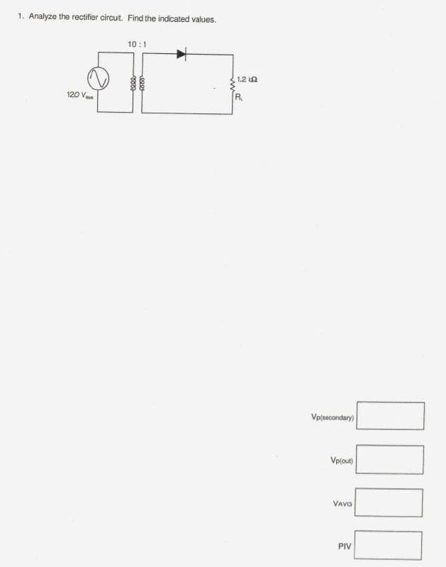 1. Analyze the rectifier circuit. Find the indicated values.
10 :1
1.2 k2
120 Ve
R.
Vplsecondary)
Vplout)
VAva
PIV
