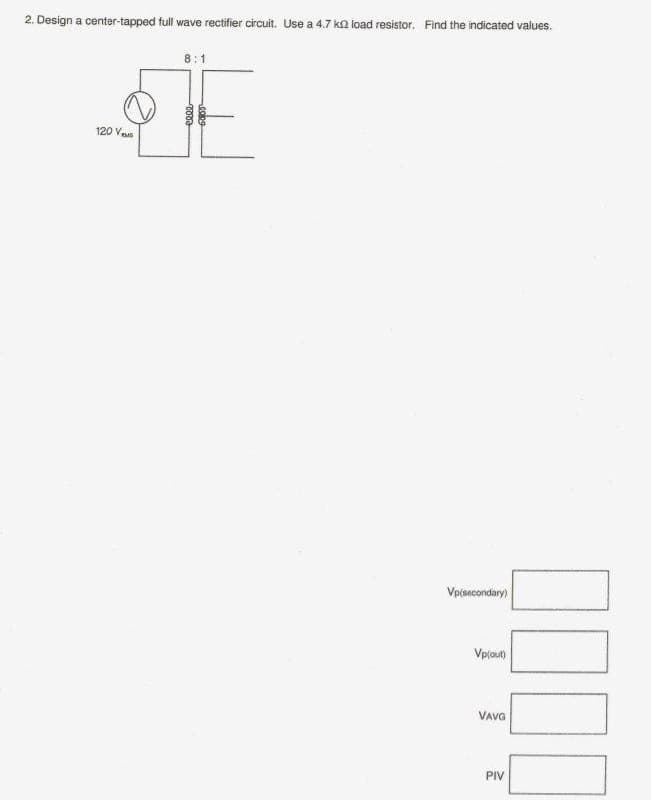 2. Design a center-tapped full wave rectifier circuit. Use a 4.7 ka load resistor. Find the indicated values.
8:1
120 Veas
Vp(secondary)
Vplout)
VAVG
PIV
00
