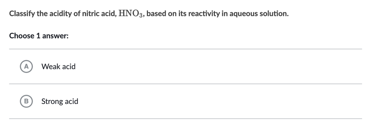 Classify the acidity of nitric acid, HNO3, based on its reactivity in aqueous solution.
Choose 1 answer:
Weak acid
Strong acid