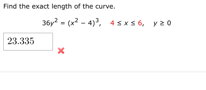 Find the exact length of the curve.
36y? = (x2 – 4)3, 4 < x < 6,
y > 0
23.335
