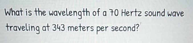 What is the wavelength of a 70 Hertz sound wave
traveling at 343 meters per second?
