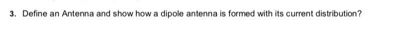 3. Define an Antenna and show how a dipole antenna is formed with its current distribution?
