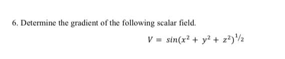 6. Determine the gradient of the following scalar field.
V = sin(x? + y² + z2)2
