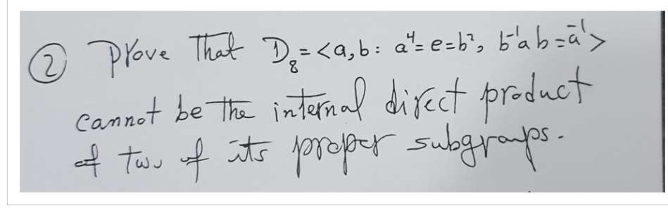 2 Prove That D₂ = <a₂b: a²=e=b²₂ b'ab=a¹>
8
cannot be the internal direct product
of two of its proper subgroups.