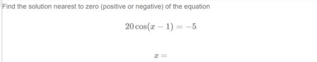 Find the solution nearest to zero (positive or negative) of the equation
20 cos(x - 1) = -5