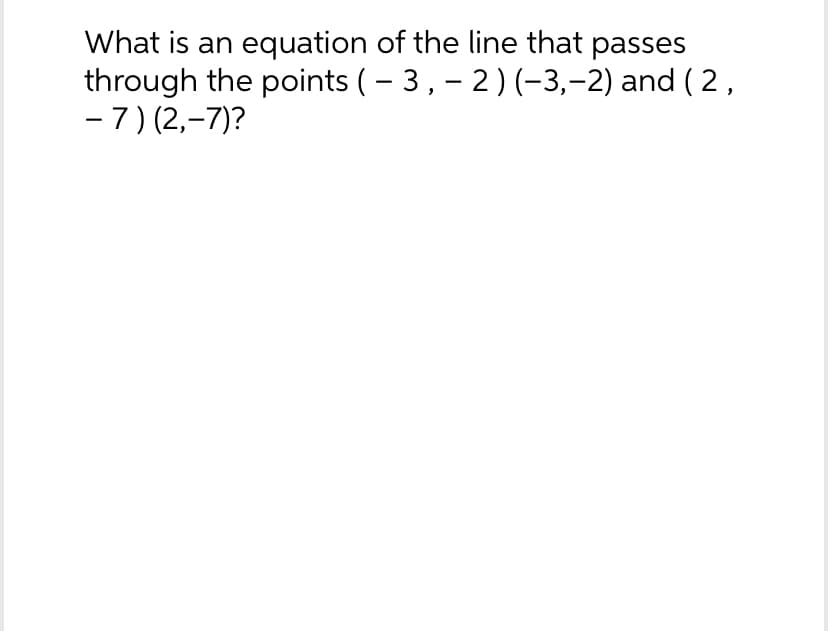 What is an equation of the line that passes
through the points ( – 3, − 2) (−3,−2) and ( 2,
-7) (2,-7)?