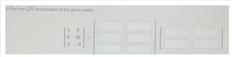 3) Find the QR factorization of the given matrix.
9
63-
6 39
2