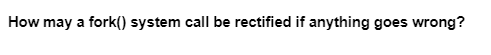 How may a fork() system call be rectified if anything goes wrong?