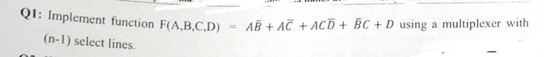 Q1: Implement function F(A,B,C,D)
(n-1) select lines.
=
AB + AC + ACD + BC + D using a multiplexer with