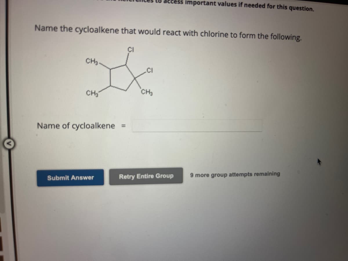 Name the cycloalkene that would react with chlorine to form the following.
CH3.
CH3
Name of cycloalkene
Submit Answer
=
CI
CH3
important values if needed for this question.
Retry Entire Group
9 more group attempts remaining