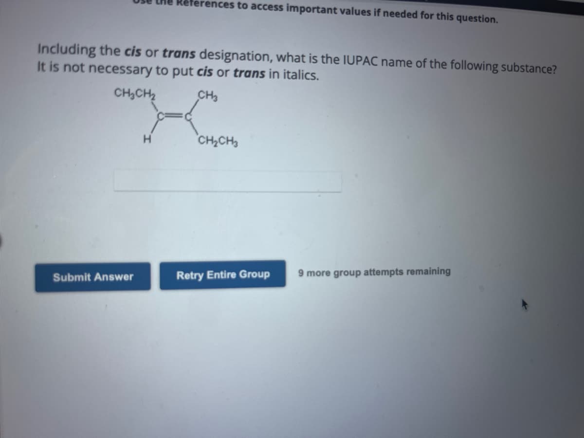 Including the cis or trans designation, what is the IUPAC name of the following substance?
It is not necessary to put cis or trans in italics.
CH₂CH₂
CH3
Submit Answer
References to access important values if needed for this question.
H
CH₂CH₂
Retry Entire Group
9 more group attempts remaining