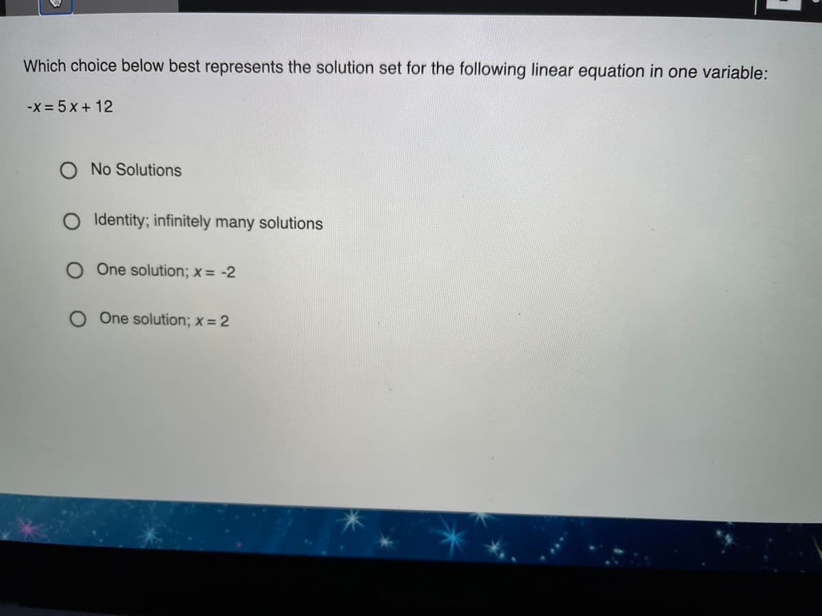 Which choice below best represents the solution set for the following linear equation in one variable:
-X= 5 x + 12
O No Solutions
O Identity; infinitely many solutions
O One solution; x= -2
OOne solution; x = 2
