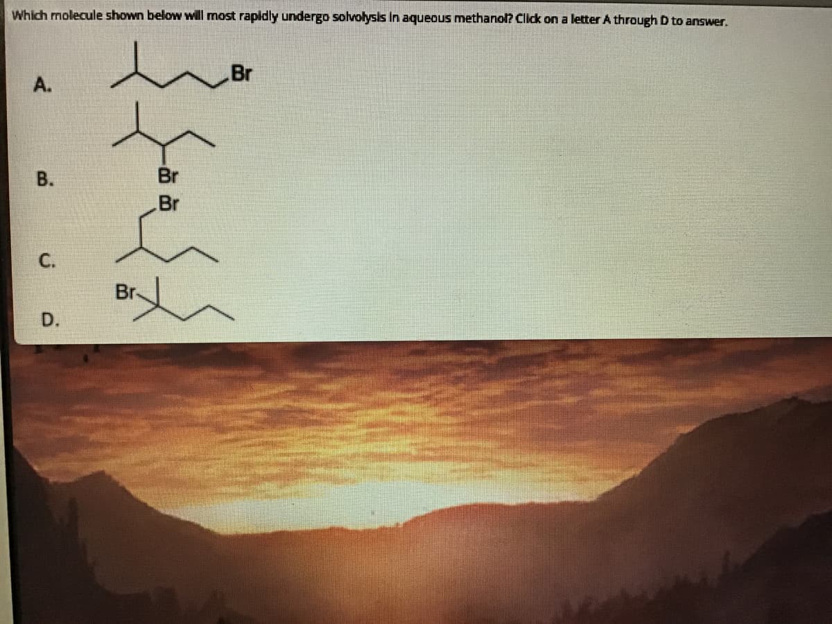 Which molecule shown below will most rapidly undergo sohlvolysis In aqueous methanol? Click on a letter A through D to answer.
Br
A.
В.
Br
Br
C.
Br-
D.
