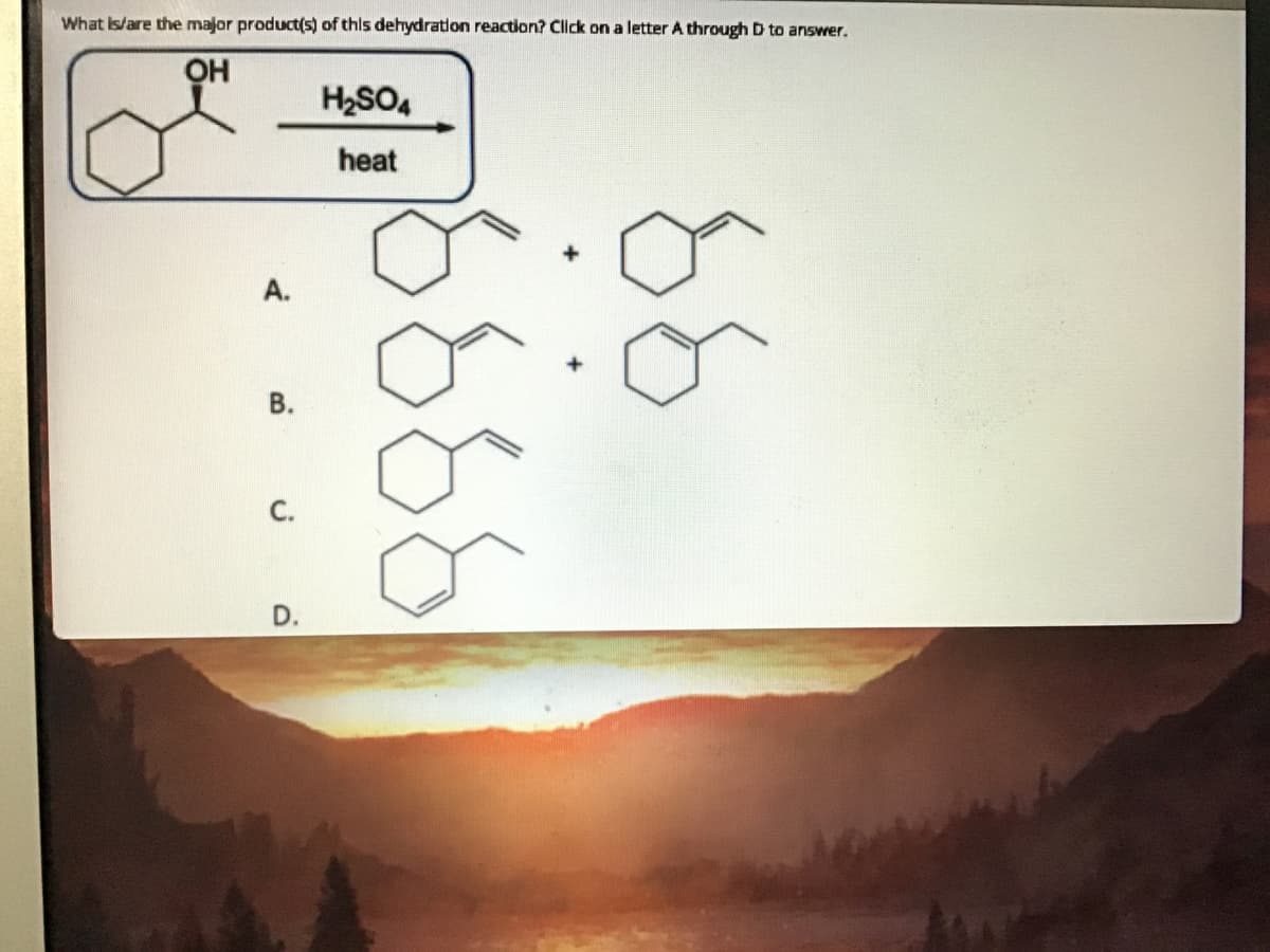 What Is/are the major product(s) of this dehydration reaction? Click on a letter A through D to answer.
он
H2SO4
heat
А.
В.
С.
D.
