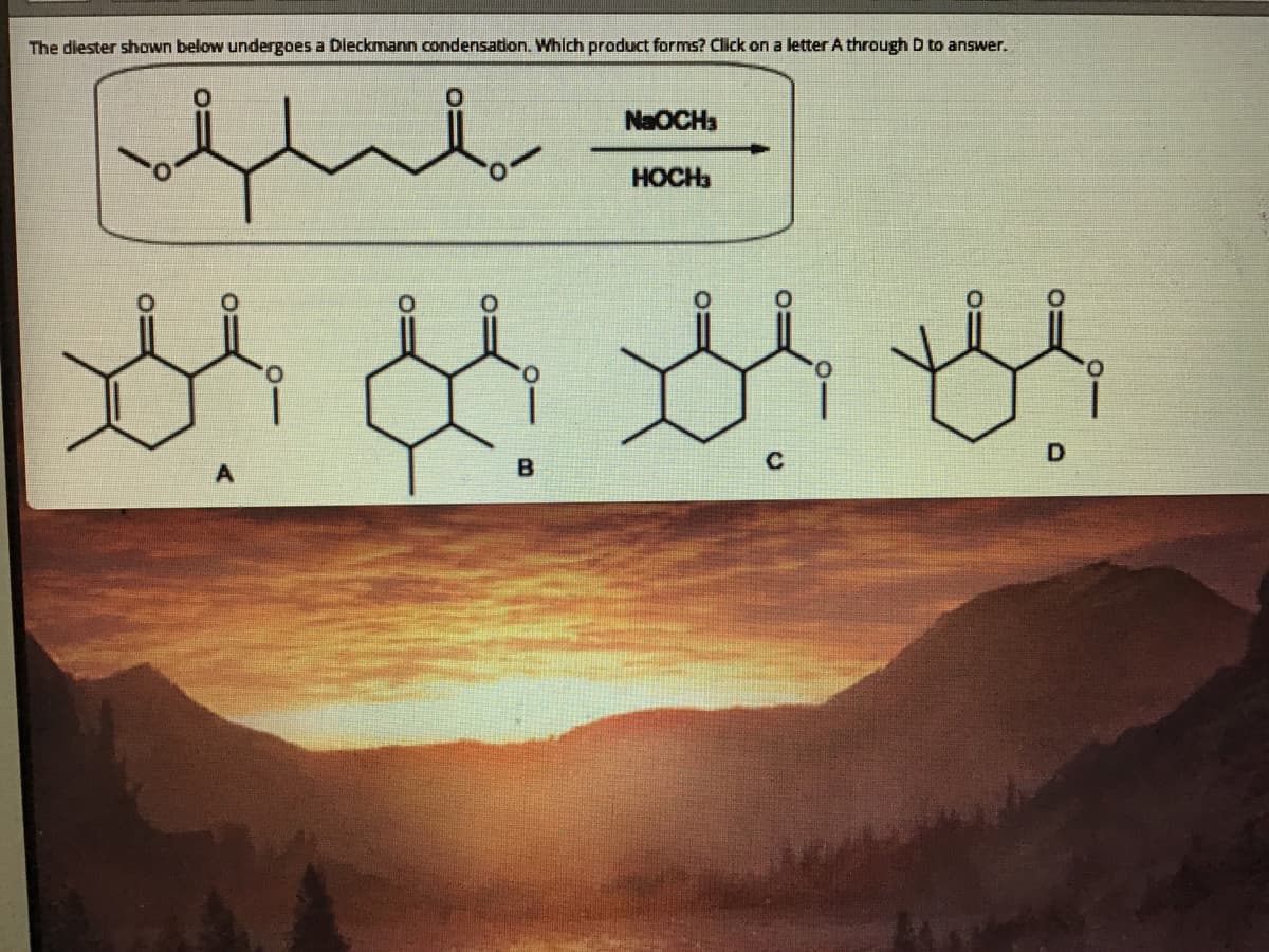 The diester shown below undergoes a Dieckmann condensation. Which product forms? Click on a letter A through D to answer.
NaOCHa
HOCH3
