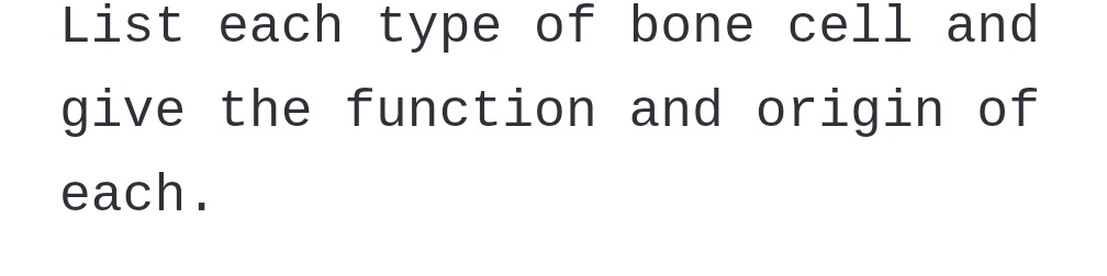 List each type of bone cell and
give the function and origin of
each.
