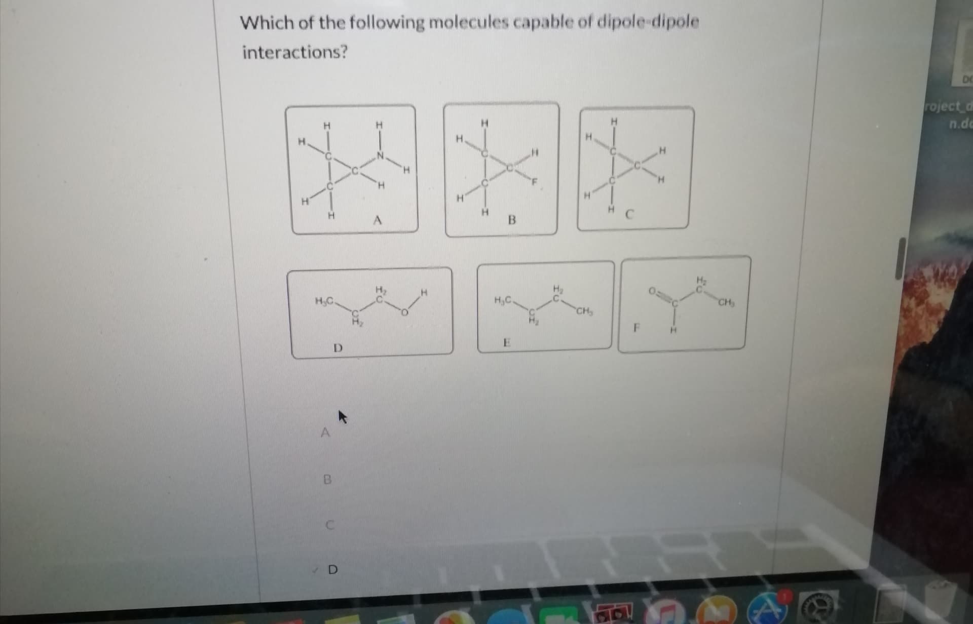 Which of the following molecules capable of dipole-dipole
interactions?
DO
roject_d
n.do
H.
H.
C.
H.
H.
H.
H.
H.
н.с
н,с.
CH
CH
D.
B.
