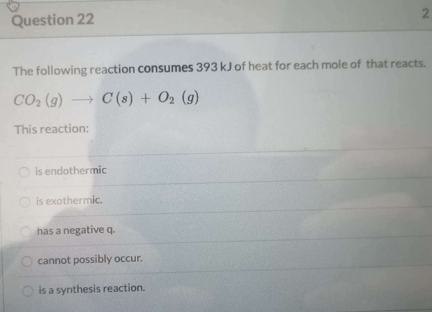 The following reaction consumes 393 kJ of heat for each mole of that reacts.
CO2 (g)
+C(s) + O2 (g)
