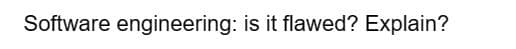 Software engineering: is it flawed? Explain?