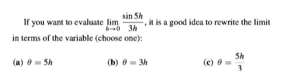 sin 5h
, it is a good idea to rewrite the limit
If you want to evaluate lim
h0 3h
in terms of the variable (choose one):
5h
(c) 0 =
3
(a) 0 = 5h
(b) 0 = 3h
%3D
