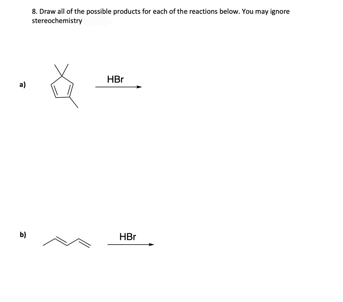 a)
b)
8. Draw all of the possible products for each of the reactions below. You may ignore
stereochemistry
HBr
HBr