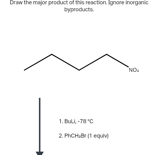 Draw the major product of this reaction. Ignore inorganic
byproducts.
1. BuLi, -78 °C
2. PhCH₂Br (1 equiv)
NO2