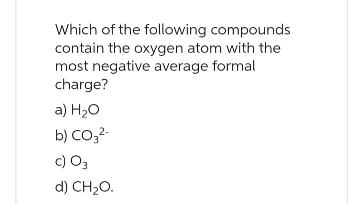 Which of the following compounds
contain the oxygen atom with the
most negative average formal
charge?
a) H₂O
2-
b) CO3²-
c) 03
d) CH₂O.