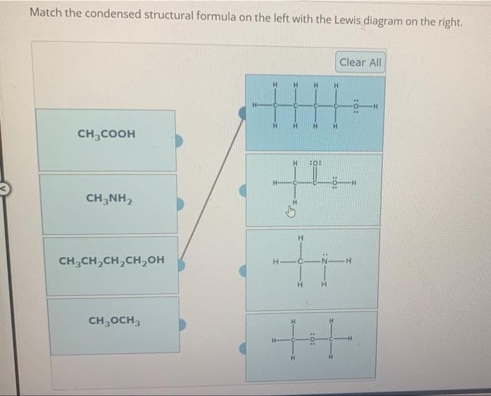 Match the condensed structural formula on the left with the Lewis diagram on the right.
CH3COOH
CH3NH₂
CH3CH₂CH₂CH₂OH
CH₂CH3
H
10:
H
H-C
Clear All
-
H
tr
H
+4
**
H