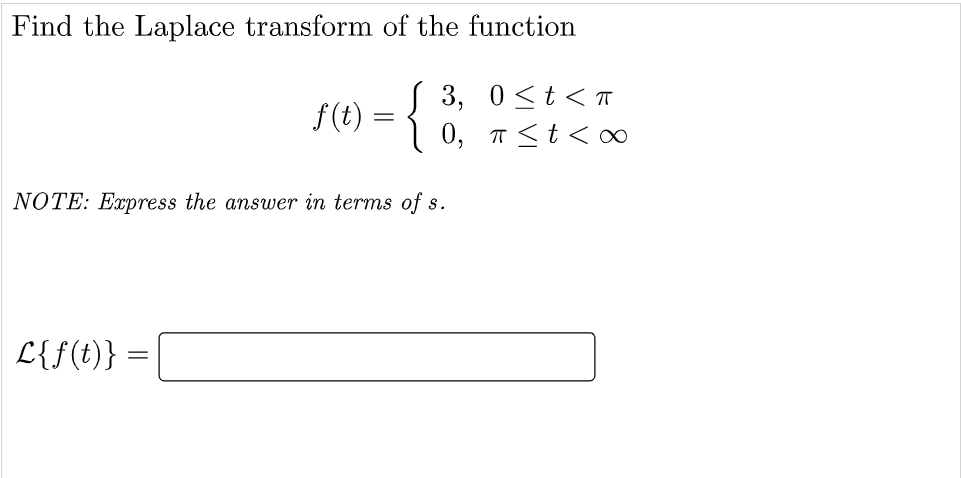 Find the Laplace transform of the function
f(t) = {
3, 0<t<т
0, T<t<o∞
NOTE: Express the answer in terms of s.
L{f(t)}
