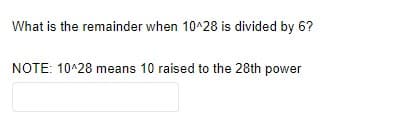 What is the remainder when 10^28 is divided by 6?
NOTE: 10^28 means 10 raised to the 28th power
