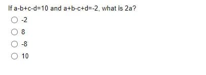 If a-b+c-d=10 and a+b-c+d=-2, what is 2a?
-2
8
-8
O 10
