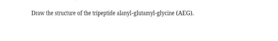 Draw the structure of the tripeptide alanyl-glutamyl-glycine (AEG).
