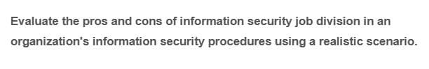 Evaluate the pros and cons of information security job division in an
organization's information security procedures using a realistic scenario.