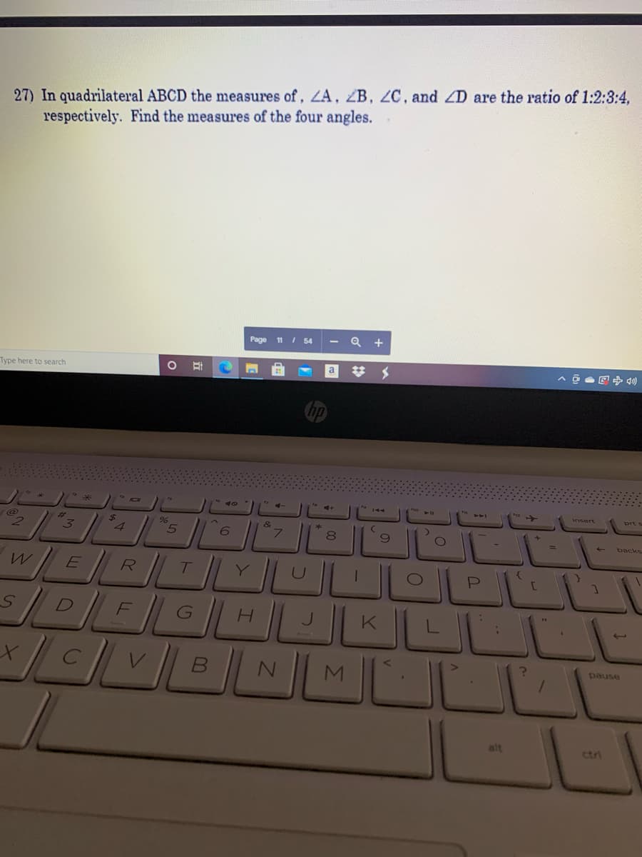 27) In quadrilateral ABCD the measures of, LA, ZB, ZC, and D are the ratio of 1:2:3:4,
respectively. Find the measures of the four angles.
Page
I 54
+
Type here to search
a
insert
prts
%23
24
96
&
backs
R
K
M
pause
alt
ctri
00
