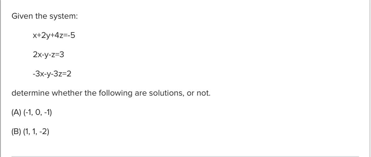Given the system:
x+2y+4z=-5
2x-y-z=3
-3x-y-3z=2
determine whether the following are solutions, or not.
(A) (-1, O, -1)
(В) (1, 1, -2)
