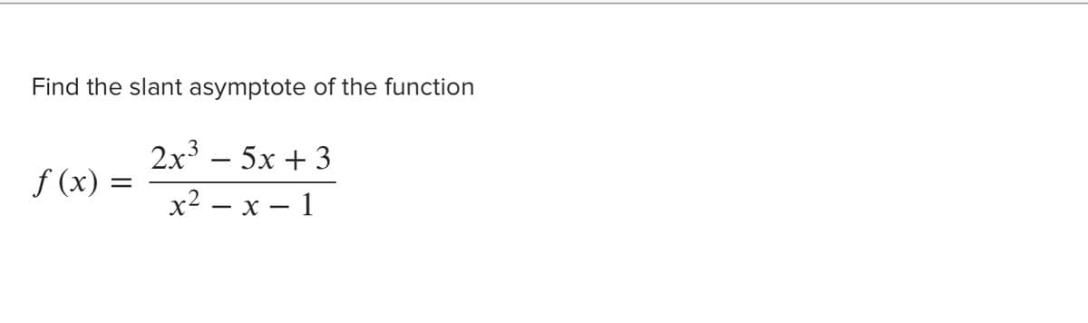 Find the slant asymptote of the function
2x3 – 5x + 3
-
f (x) =
x2 — х — 1
