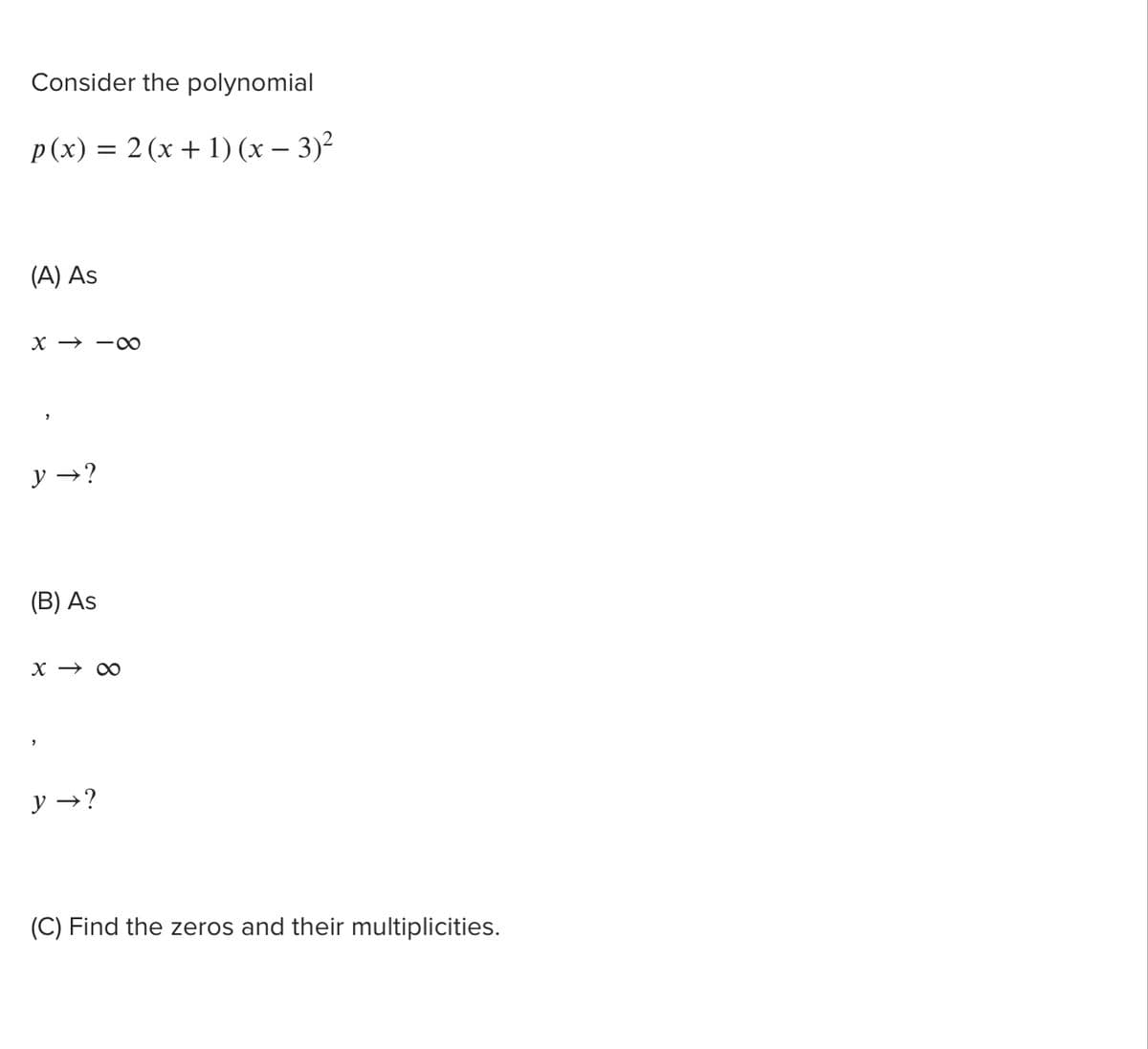 Consider the polynomial
p(x) = 2 (x + 1) (x – 3)²
(A) As
х — —с0
y →?
(В) As
y →?
(C) Find the zeros and their multiplicities.
