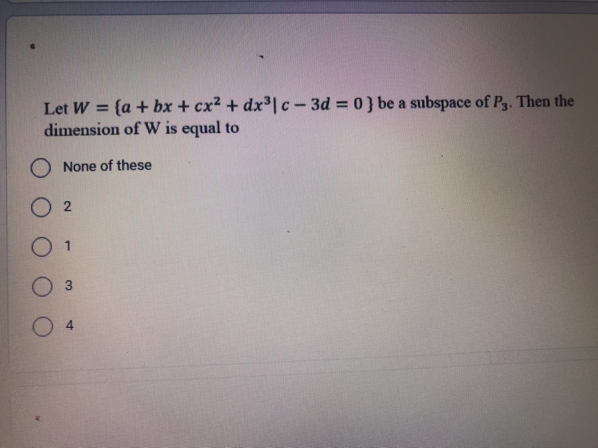 Let W = {a + bx + cx2 + dx3c-3d = 0} be a subspace of P3. Then the
dimension of W is equal to
None of these
4
3,
