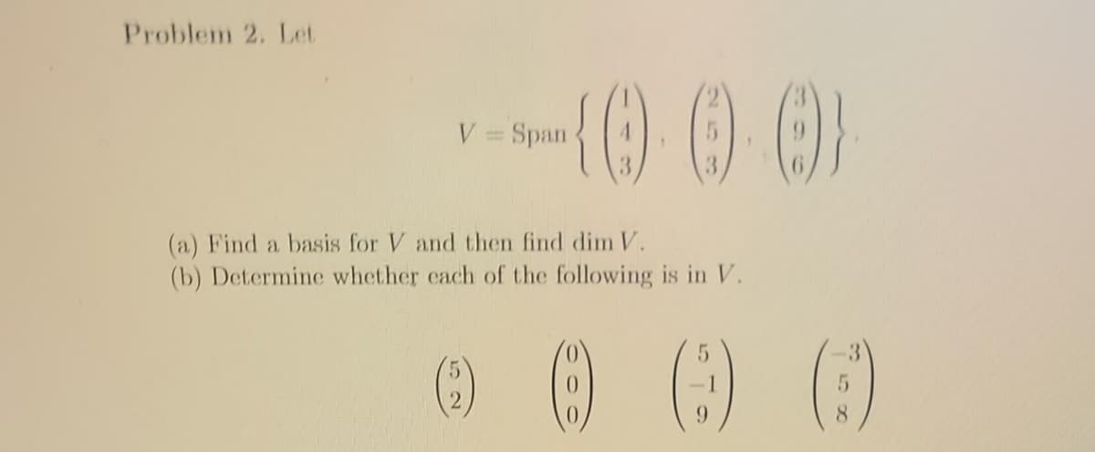 Problem 2. Let
V = Span
(()))}
(a) Find a basis for V and then find dim V.
(b) Determine whether each of the following is in V.
0 0 0 0
2
8