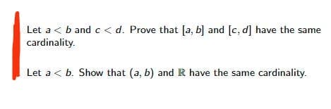 Let a < b and c < d. Prove that [a, b] and [c, d] have the same
cardinality.
Let a < b. Show that (a, b) and R have the same cardinality.