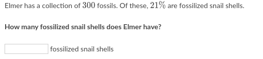 Elmer has a collection of 300 fossils. Of these, 21% are fossilized snail shells.
How many fossilized snail shells does Elmer have?
|fossilized snail shells
