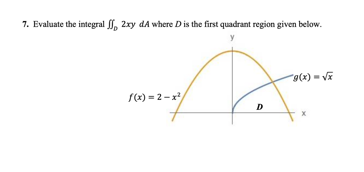 7. Evaluate the integral f, 2xy dA where D is the first quadrant region given below.
y
g(x) = Vx
f (x) = 2 – x?
D
