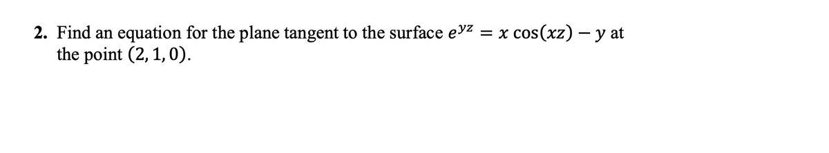 2. Find an
equation for the plane tangent to the surface eyz
= x cos(xz) – y at
the point (2, 1, 0).
