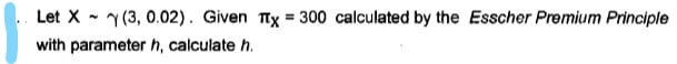 Let X - Y (3, 0.02). Given Ttx = 300 calculated by the Esscher Premium Principle
with parameter h, calculate h.
