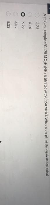 OO O O O
A 25.0-ml sample of 0.175 M C2H5NH2 is titrated with 0.150 M HCI. What is the pH at the equivalence point?
6.72
6.16
5.92
4.87
5.23
