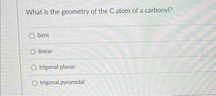 What is the geometry of the C atom of a carbonyl?
O bent
O linear
O trigonal planar
O trigonal pyramidal
