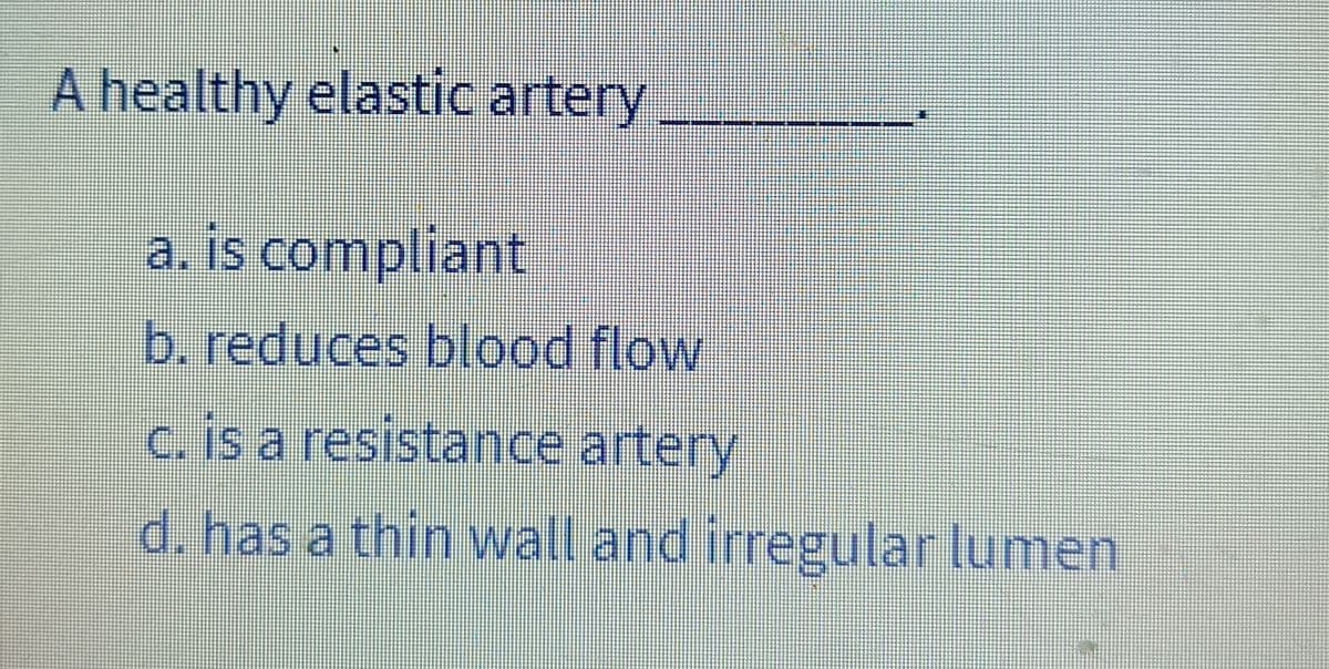 A healthy elastic artery
a. is compliant
b. reduces blood flow
c. is a resistance artery
d. has a thin wall and irregular lumen