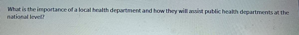 What is the importance of a local health department and how they will assist public health departments at the
national level?