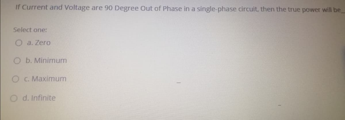 If Current and Voltage are 90 Degree Out of Phase in a single-phase circuit, then the true power will be
Select one:
a. Zero
O b. Minimum
O C. Maximum
O d. Infinite
