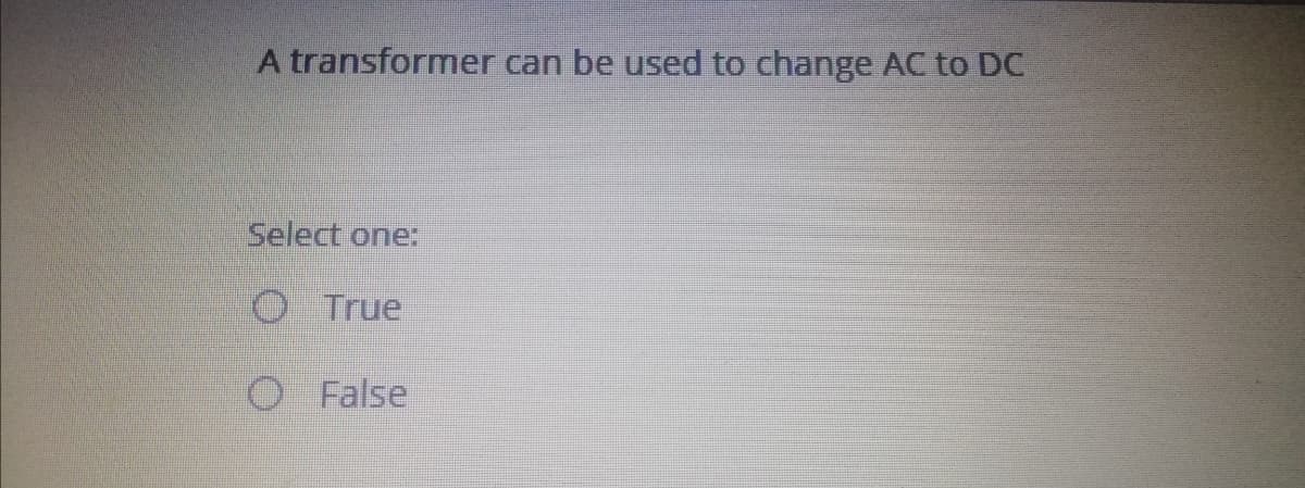 A transformer can be used to change AC to DC
Select one:
O True
O False
